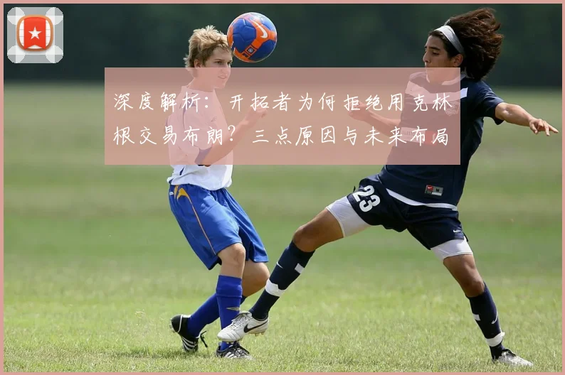 深度解析：开拓者为何拒绝用克林根交易布朗？三点原因与未来布局
