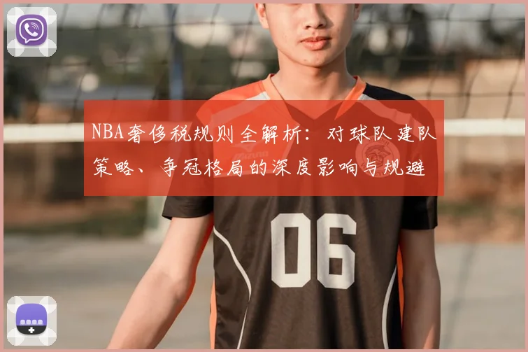 NBA奢侈税规则全解析：对球队建队策略、争冠格局的深度影响与规避方法