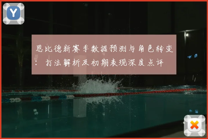 恩比德新赛季数据预测与角色转变：打法解析及初期表现深度点评