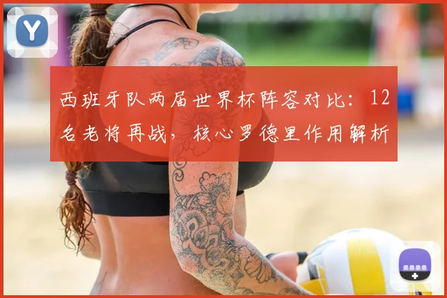 西班牙队两届世界杯阵容对比：12名老将再战，核心罗德里作用解析