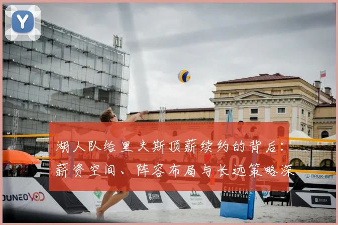 湖人队给里夫斯顶薪续约的背后：薪资空间、阵容布局与长远策略深度解析