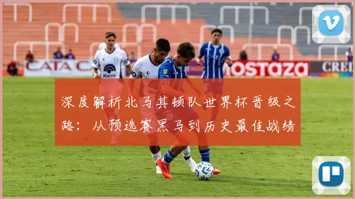 深度解析北马其顿队世界杯晋级之路：从预选赛黑马到历史最佳战绩的战术与阵容