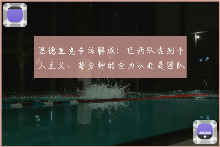 恩德里克专访解读：巴西队告别个人主义，每分钟的全力以赴是团队新起点