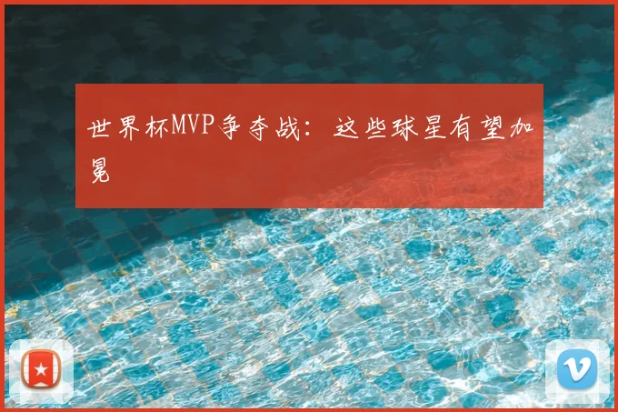世界杯MVP争夺战：这些球星有望加冕