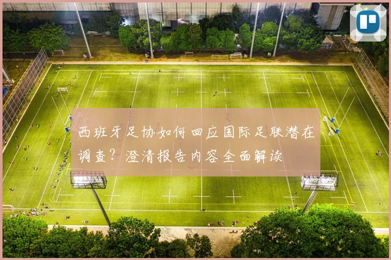西班牙足协如何回应国际足联潜在调查?澄清报告内容全面解读