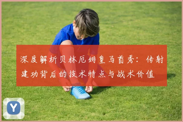 深度解析贝林厄姆皇马首秀：传射建功背后的技术特点与战术价值