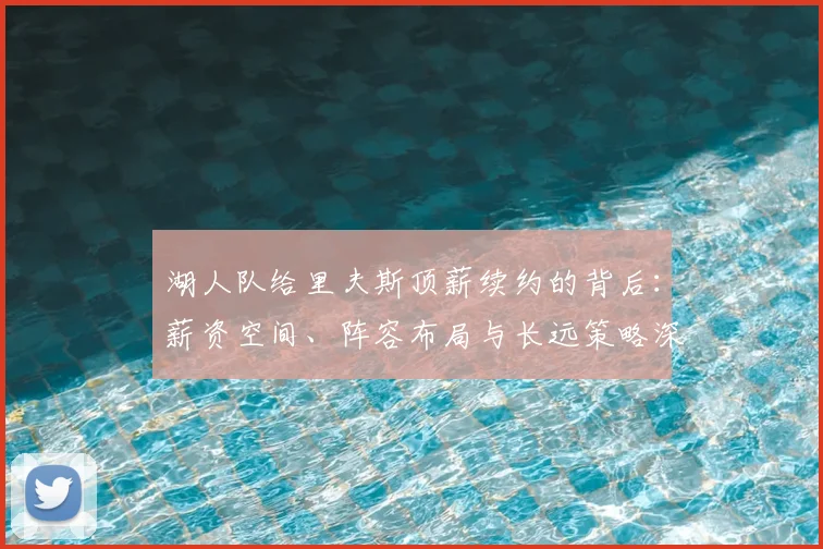 湖人队给里夫斯顶薪续约的背后：薪资空间、阵容布局与长远策略深度解析