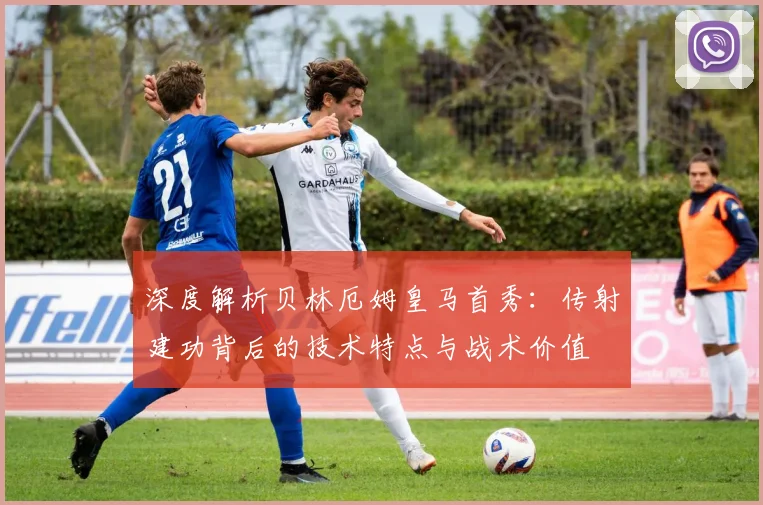 深度解析贝林厄姆皇马首秀：传射建功背后的技术特点与战术价值