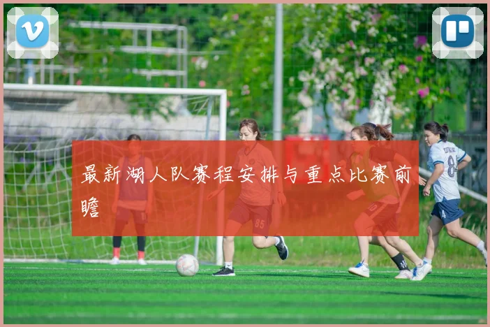 最新湖人队赛程安排与重点比赛前瞻