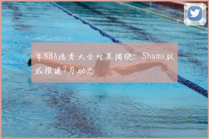 年NBA选秀大会结果揭晓：Shams权威报道7月动态