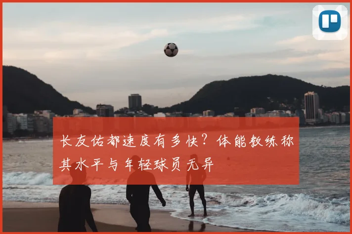 长友佑都速度有多快？体能教练称其水平与年轻球员无异